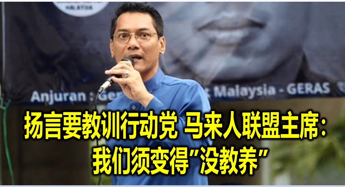 扬言要教训行动党 马来人联盟主席：我们须变得”没教养”