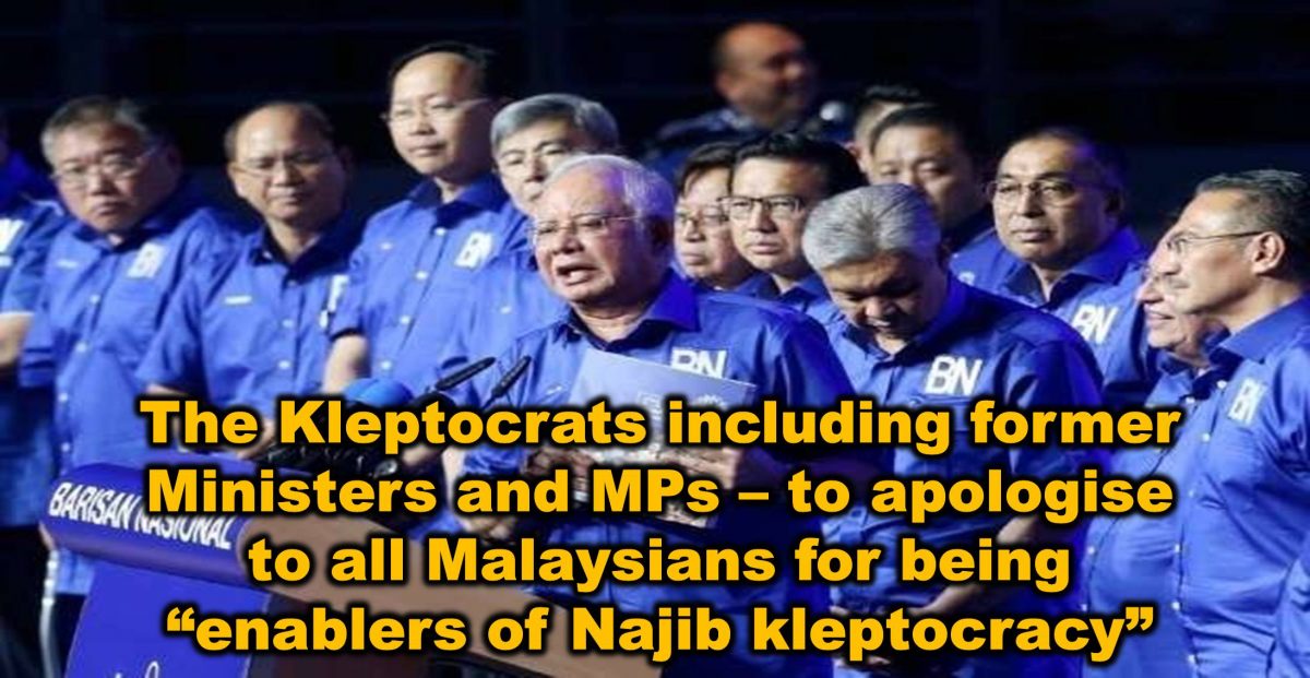 The Kleptocrats including former Ministers and MPs – to apologise to all Malaysians for being “enablers of Najib kleptocracy”