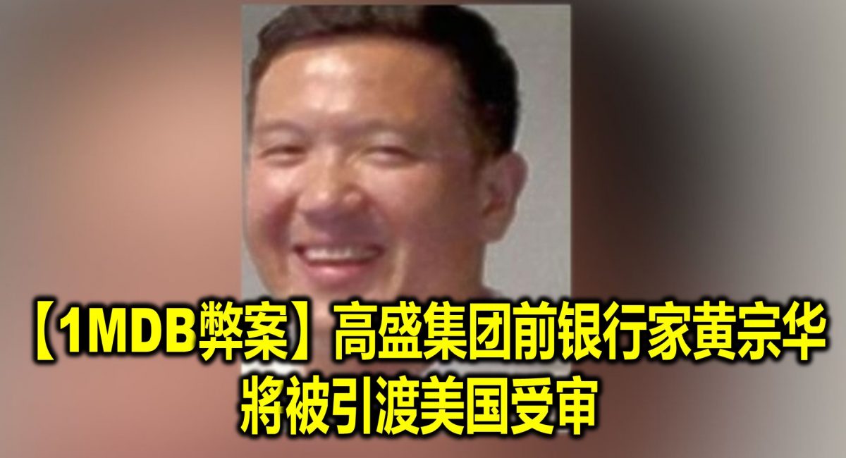 【1MDB弊案】高盛集团前银行家黄宗华　將被引渡美国受审